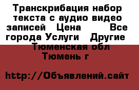 Транскрибация/набор текста с аудио,видео записей › Цена ­ 15 - Все города Услуги » Другие   . Тюменская обл.,Тюмень г.